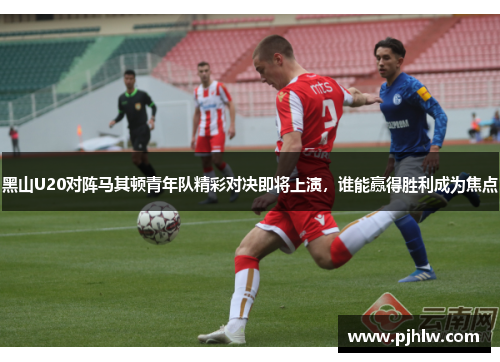 黑山U20对阵马其顿青年队精彩对决即将上演，谁能赢得胜利成为焦点