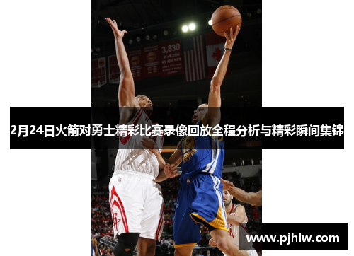 2月24日火箭对勇士精彩比赛录像回放全程分析与精彩瞬间集锦