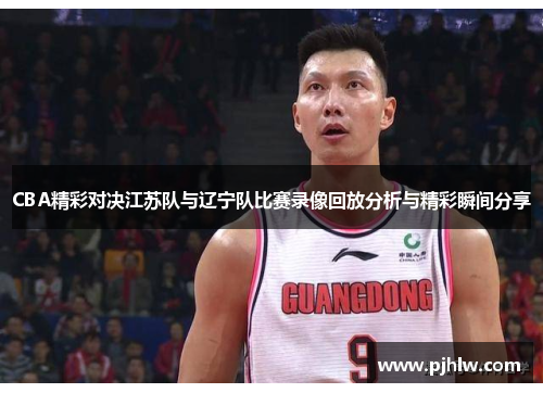 CBA精彩对决江苏队与辽宁队比赛录像回放分析与精彩瞬间分享