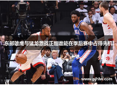东部雄鹰与猛龙激战正酣谁能在季后赛中占得先机