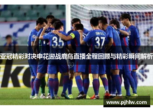 亚冠精彩对决申花迎战鹿岛直播全程回顾与精彩瞬间解析
