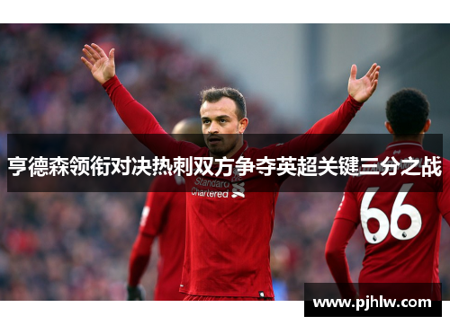 亨德森领衔对决热刺双方争夺英超关键三分之战