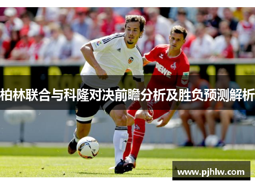 柏林联合与科隆对决前瞻分析及胜负预测解析