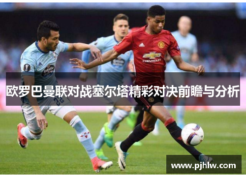 欧罗巴曼联对战塞尔塔精彩对决前瞻与分析