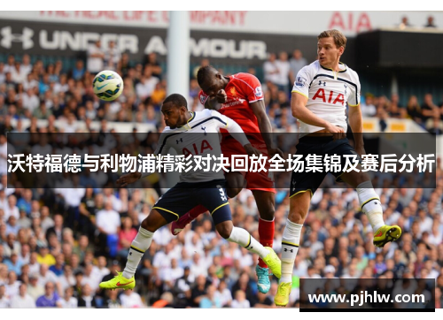 沃特福德与利物浦精彩对决回放全场集锦及赛后分析