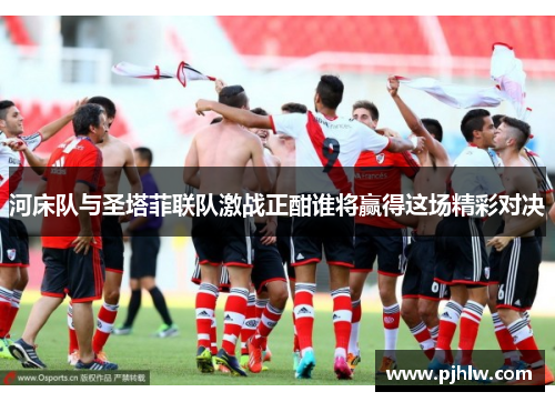 河床队与圣塔菲联队激战正酣谁将赢得这场精彩对决