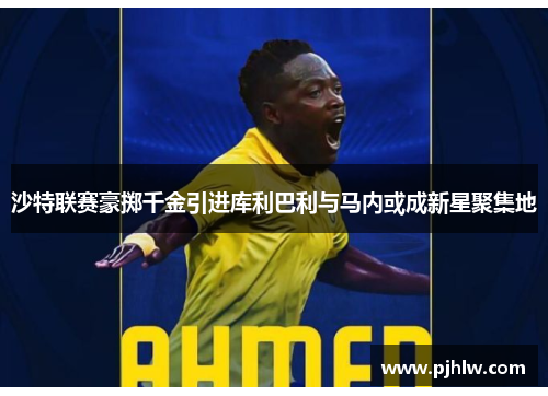 沙特联赛豪掷千金引进库利巴利与马内或成新星聚集地